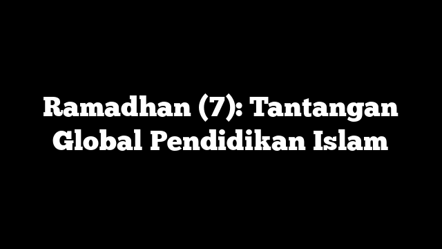 Ramadhan (7): Tantangan Global Pendidikan Islam – Majalah Grak